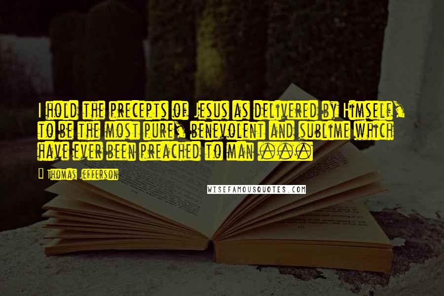 Thomas Jefferson Quotes: I hold the precepts of Jesus as delivered by Himself, to be the most pure, benevolent and sublime which have ever been preached to man ...