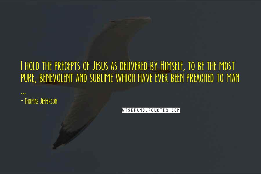 Thomas Jefferson Quotes: I hold the precepts of Jesus as delivered by Himself, to be the most pure, benevolent and sublime which have ever been preached to man ...
