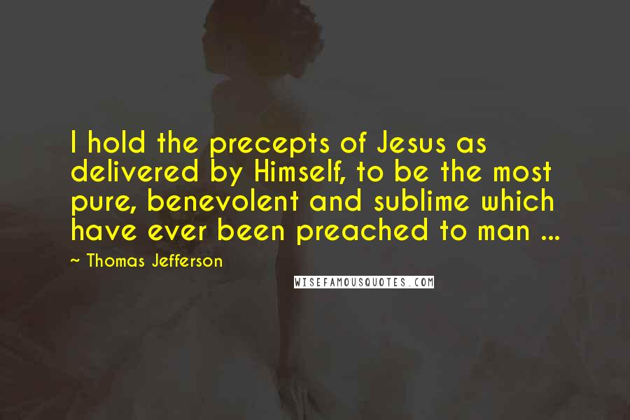 Thomas Jefferson Quotes: I hold the precepts of Jesus as delivered by Himself, to be the most pure, benevolent and sublime which have ever been preached to man ...