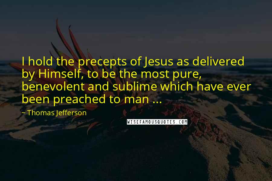 Thomas Jefferson Quotes: I hold the precepts of Jesus as delivered by Himself, to be the most pure, benevolent and sublime which have ever been preached to man ...