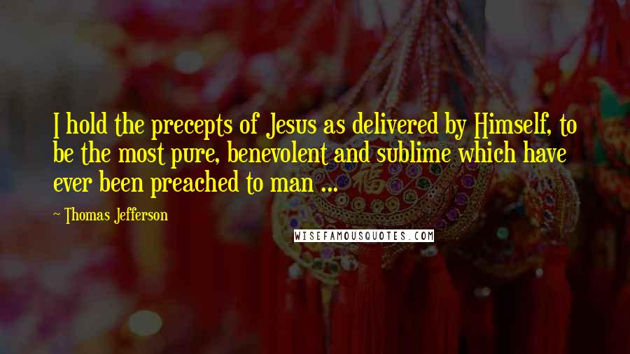 Thomas Jefferson Quotes: I hold the precepts of Jesus as delivered by Himself, to be the most pure, benevolent and sublime which have ever been preached to man ...