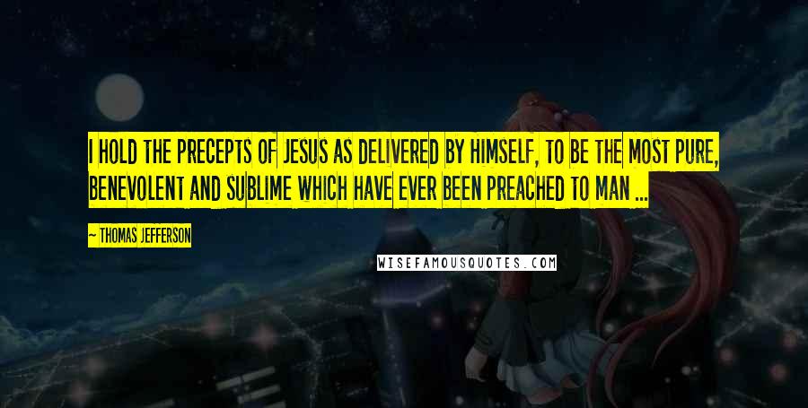 Thomas Jefferson Quotes: I hold the precepts of Jesus as delivered by Himself, to be the most pure, benevolent and sublime which have ever been preached to man ...