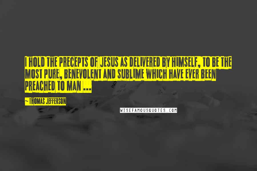 Thomas Jefferson Quotes: I hold the precepts of Jesus as delivered by Himself, to be the most pure, benevolent and sublime which have ever been preached to man ...