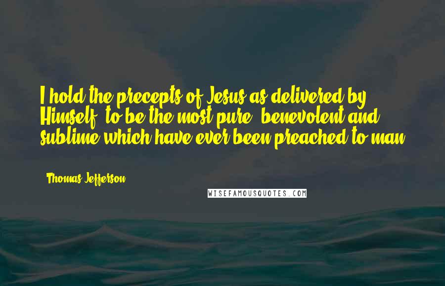 Thomas Jefferson Quotes: I hold the precepts of Jesus as delivered by Himself, to be the most pure, benevolent and sublime which have ever been preached to man ...