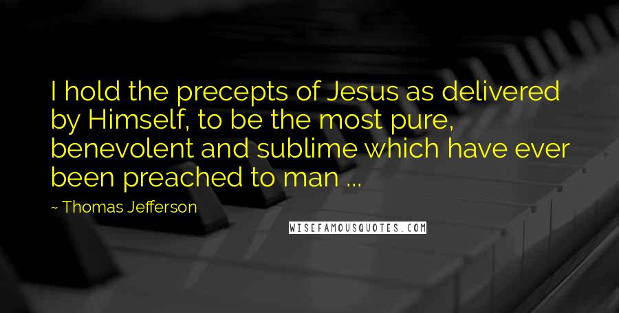 Thomas Jefferson Quotes: I hold the precepts of Jesus as delivered by Himself, to be the most pure, benevolent and sublime which have ever been preached to man ...