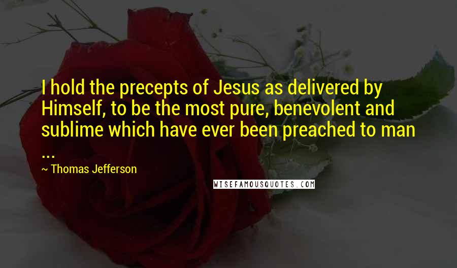 Thomas Jefferson Quotes: I hold the precepts of Jesus as delivered by Himself, to be the most pure, benevolent and sublime which have ever been preached to man ...