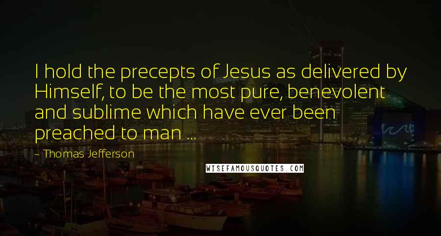 Thomas Jefferson Quotes: I hold the precepts of Jesus as delivered by Himself, to be the most pure, benevolent and sublime which have ever been preached to man ...