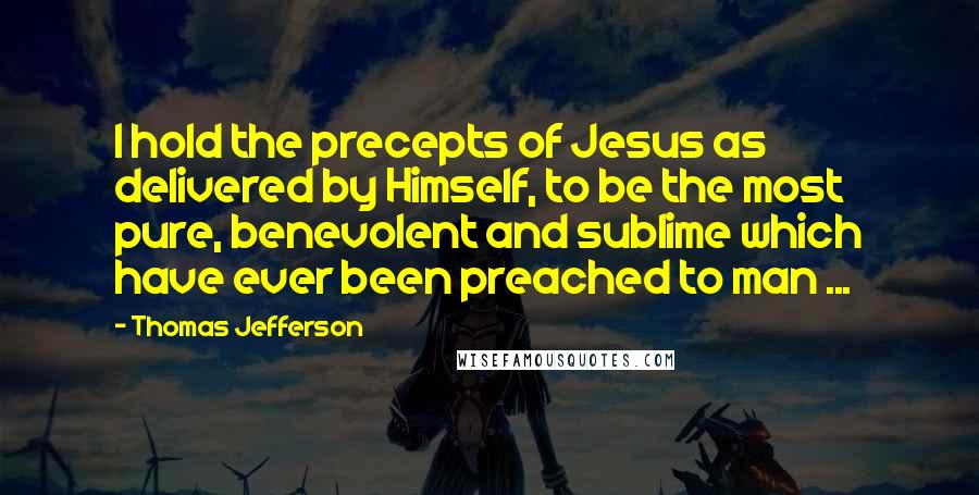 Thomas Jefferson Quotes: I hold the precepts of Jesus as delivered by Himself, to be the most pure, benevolent and sublime which have ever been preached to man ...