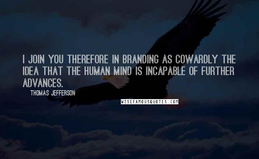 Thomas Jefferson Quotes: I join you therefore in branding as cowardly the idea that the human mind is incapable of further advances.