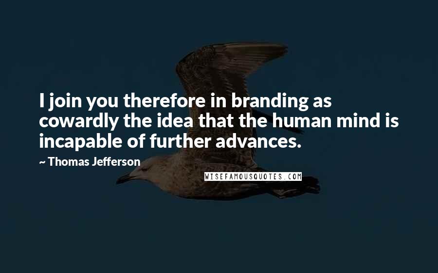 Thomas Jefferson Quotes: I join you therefore in branding as cowardly the idea that the human mind is incapable of further advances.