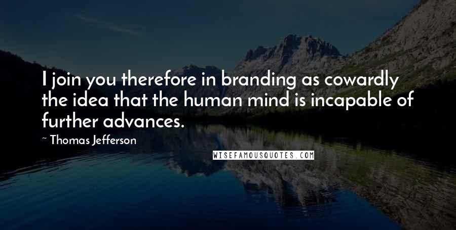 Thomas Jefferson Quotes: I join you therefore in branding as cowardly the idea that the human mind is incapable of further advances.