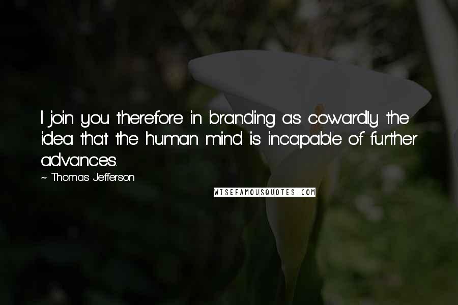 Thomas Jefferson Quotes: I join you therefore in branding as cowardly the idea that the human mind is incapable of further advances.