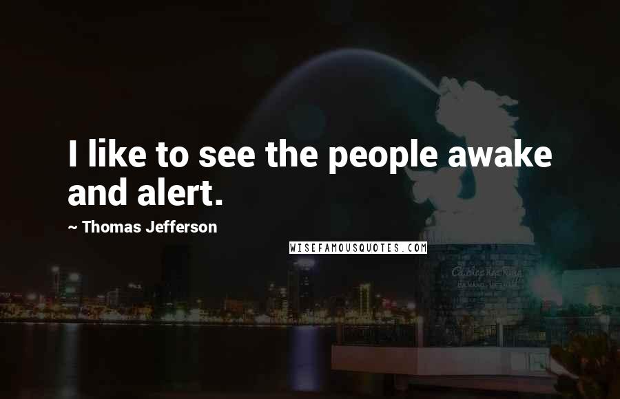 Thomas Jefferson Quotes: I like to see the people awake and alert.