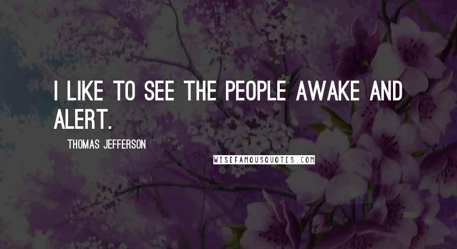 Thomas Jefferson Quotes: I like to see the people awake and alert.