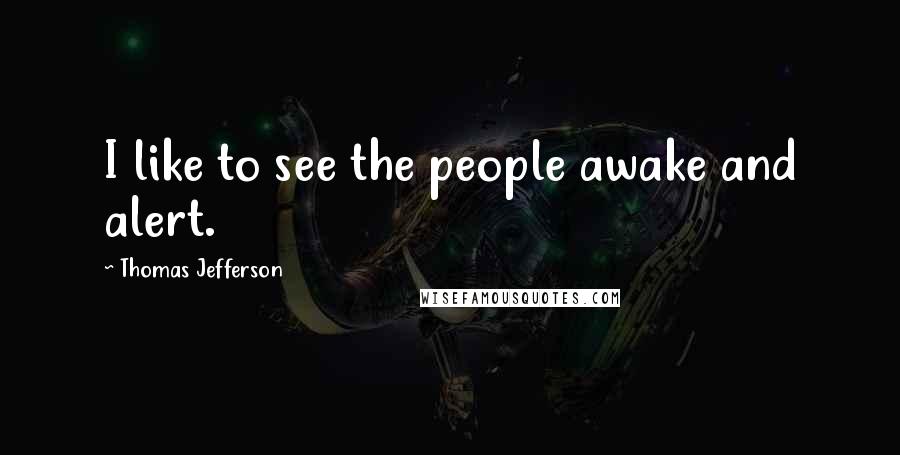 Thomas Jefferson Quotes: I like to see the people awake and alert.