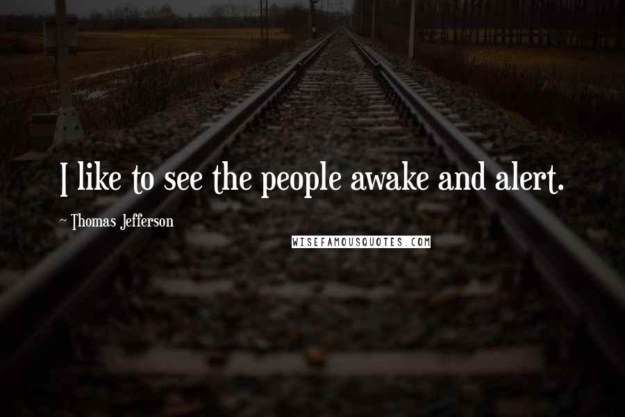 Thomas Jefferson Quotes: I like to see the people awake and alert.
