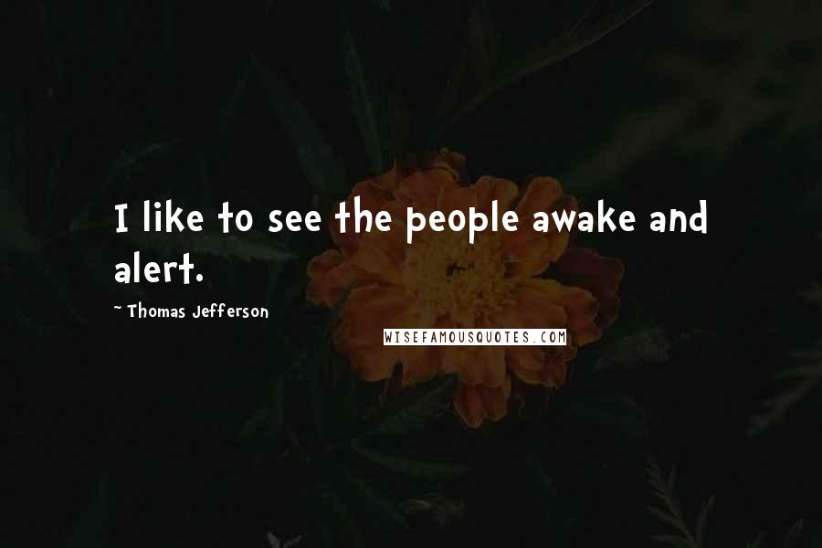Thomas Jefferson Quotes: I like to see the people awake and alert.