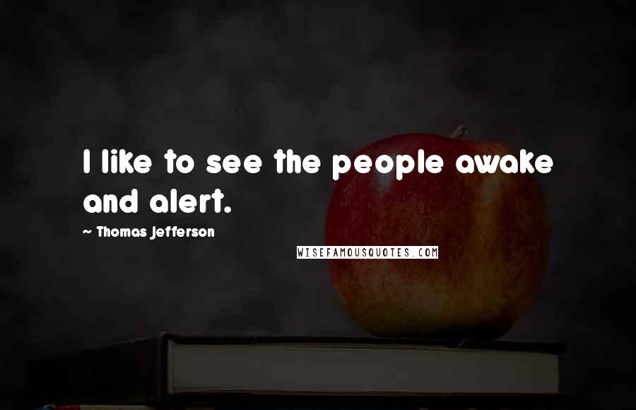 Thomas Jefferson Quotes: I like to see the people awake and alert.