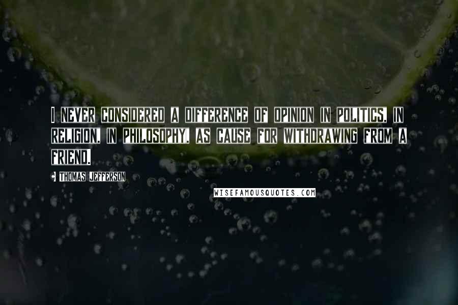 Thomas Jefferson Quotes: I never considered a difference of opinion in politics, in religion, in philosophy, as cause for withdrawing from a friend.