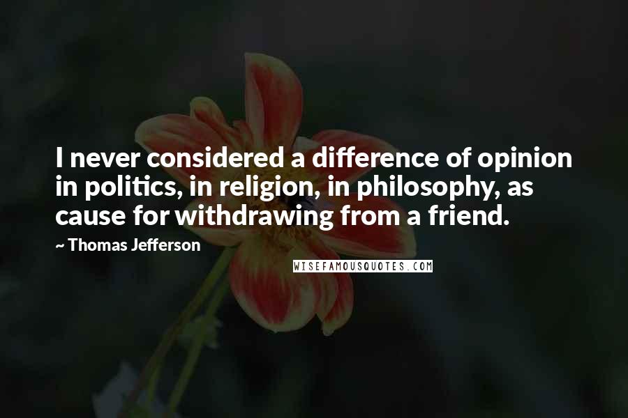 Thomas Jefferson Quotes: I never considered a difference of opinion in politics, in religion, in philosophy, as cause for withdrawing from a friend.