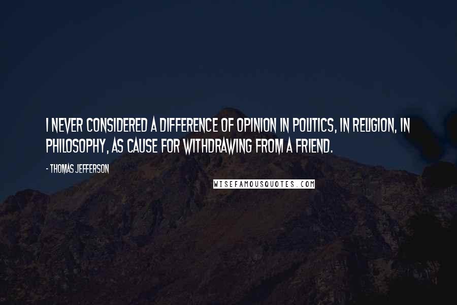 Thomas Jefferson Quotes: I never considered a difference of opinion in politics, in religion, in philosophy, as cause for withdrawing from a friend.