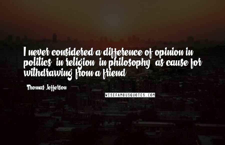 Thomas Jefferson Quotes: I never considered a difference of opinion in politics, in religion, in philosophy, as cause for withdrawing from a friend.