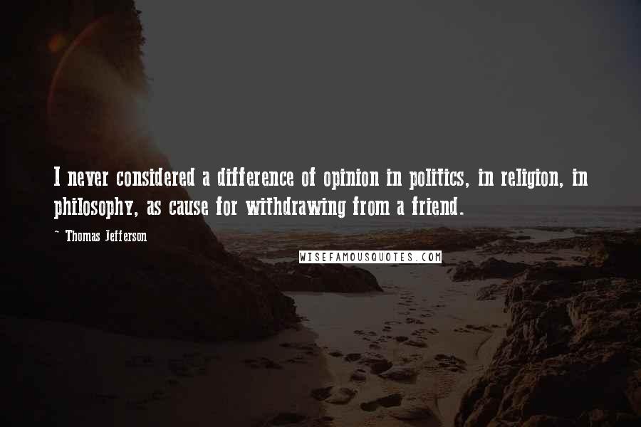 Thomas Jefferson Quotes: I never considered a difference of opinion in politics, in religion, in philosophy, as cause for withdrawing from a friend.