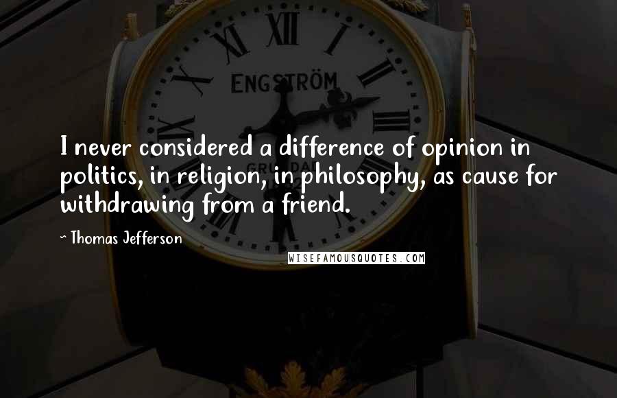 Thomas Jefferson Quotes: I never considered a difference of opinion in politics, in religion, in philosophy, as cause for withdrawing from a friend.