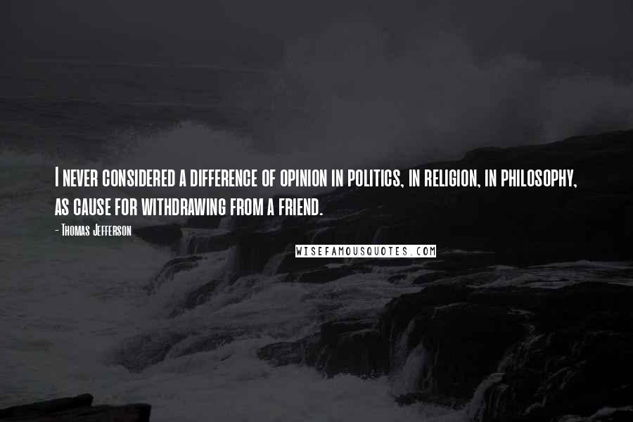Thomas Jefferson Quotes: I never considered a difference of opinion in politics, in religion, in philosophy, as cause for withdrawing from a friend.