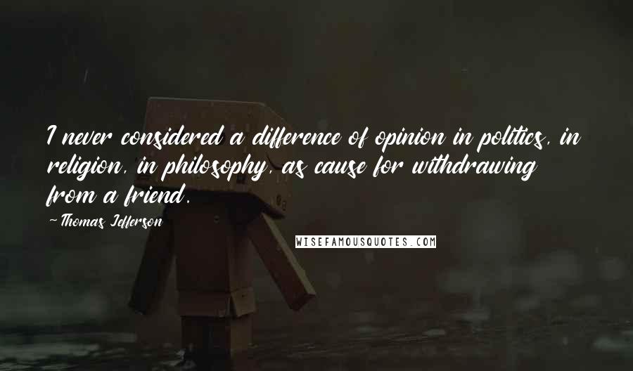 Thomas Jefferson Quotes: I never considered a difference of opinion in politics, in religion, in philosophy, as cause for withdrawing from a friend.