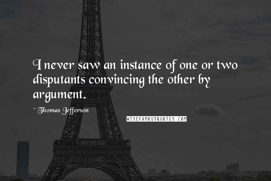 Thomas Jefferson Quotes: I never saw an instance of one or two disputants convincing the other by argument.