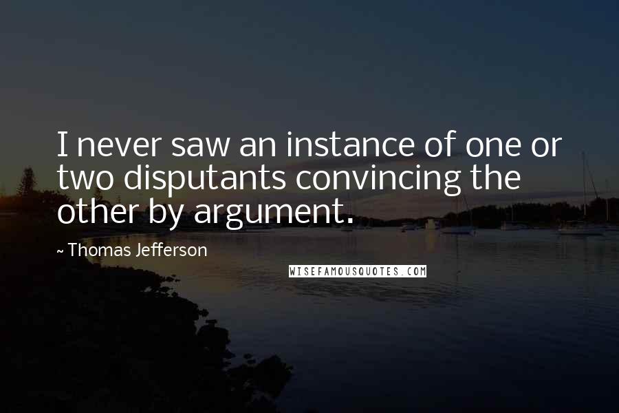 Thomas Jefferson Quotes: I never saw an instance of one or two disputants convincing the other by argument.