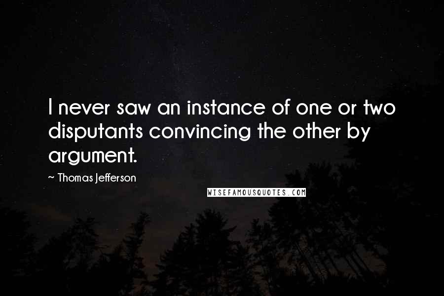Thomas Jefferson Quotes: I never saw an instance of one or two disputants convincing the other by argument.