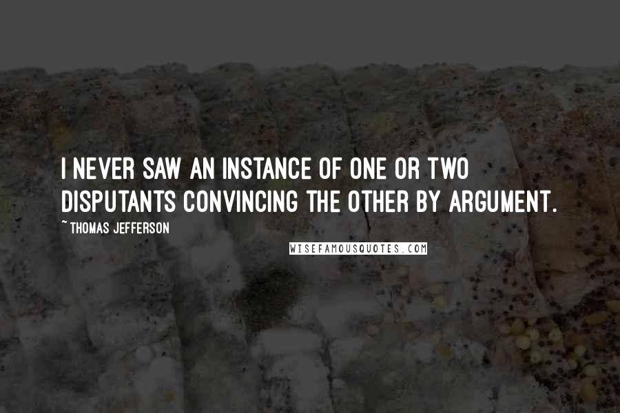 Thomas Jefferson Quotes: I never saw an instance of one or two disputants convincing the other by argument.