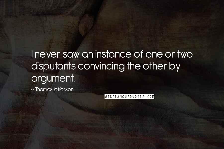 Thomas Jefferson Quotes: I never saw an instance of one or two disputants convincing the other by argument.