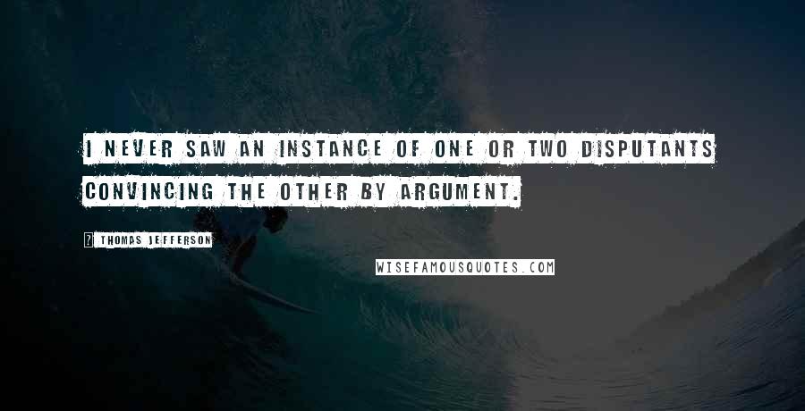 Thomas Jefferson Quotes: I never saw an instance of one or two disputants convincing the other by argument.