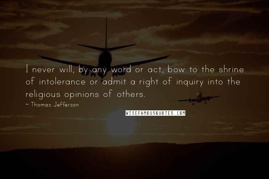 Thomas Jefferson Quotes: I never will, by any word or act, bow to the shrine of intolerance or admit a right of inquiry into the religious opinions of others.