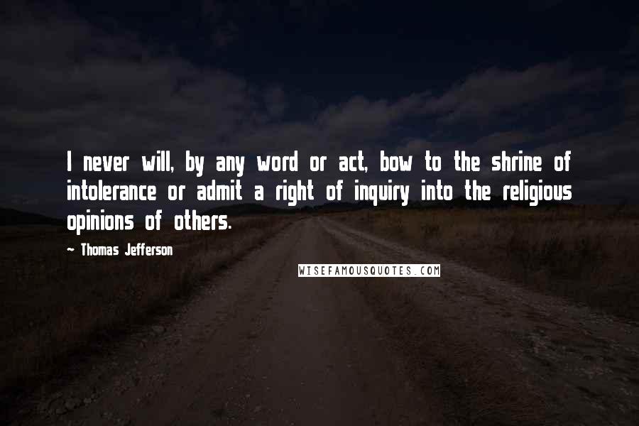 Thomas Jefferson Quotes: I never will, by any word or act, bow to the shrine of intolerance or admit a right of inquiry into the religious opinions of others.