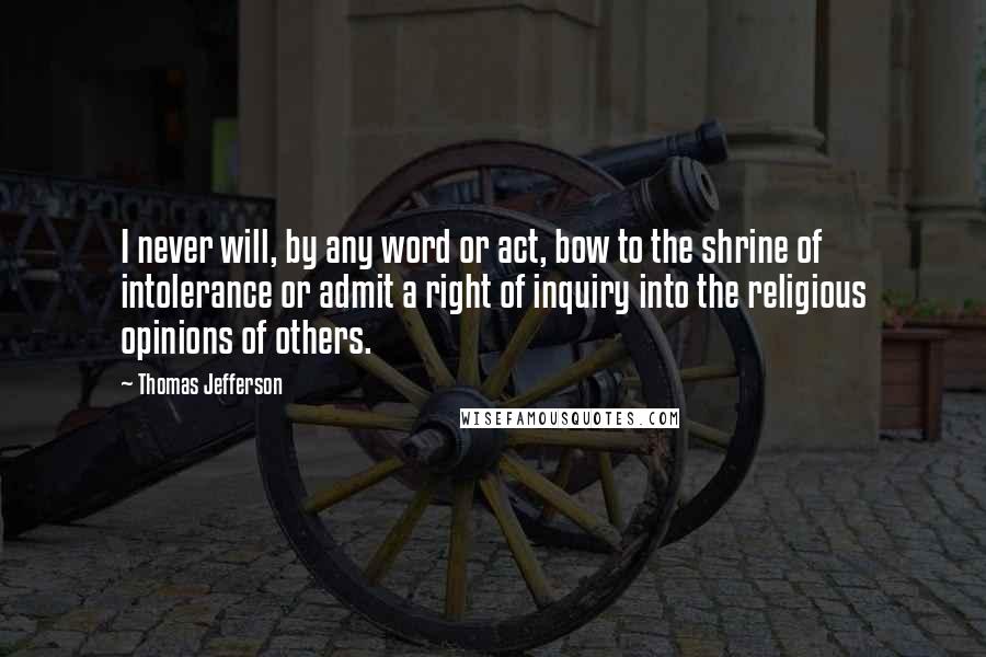 Thomas Jefferson Quotes: I never will, by any word or act, bow to the shrine of intolerance or admit a right of inquiry into the religious opinions of others.