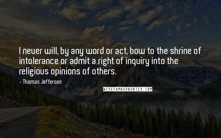 Thomas Jefferson Quotes: I never will, by any word or act, bow to the shrine of intolerance or admit a right of inquiry into the religious opinions of others.