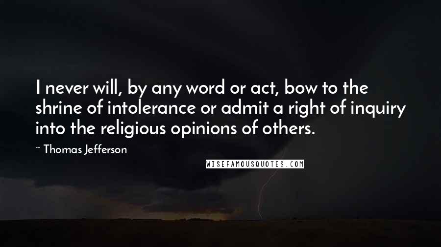 Thomas Jefferson Quotes: I never will, by any word or act, bow to the shrine of intolerance or admit a right of inquiry into the religious opinions of others.