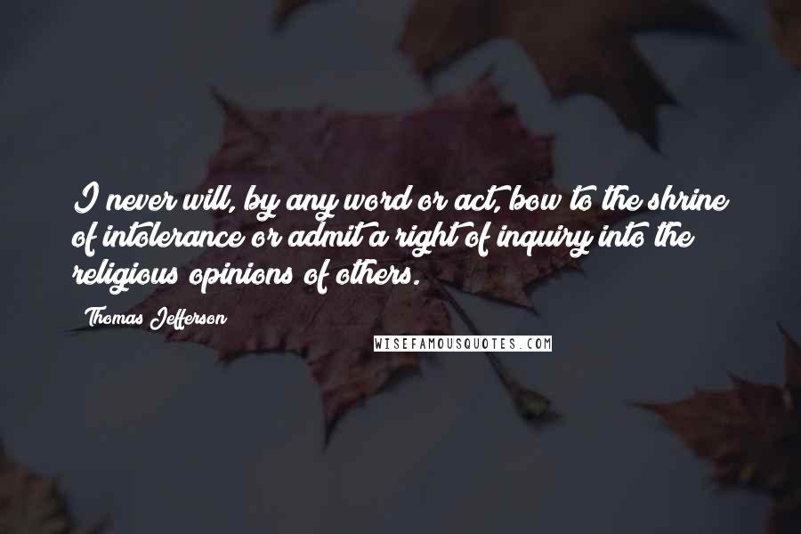 Thomas Jefferson Quotes: I never will, by any word or act, bow to the shrine of intolerance or admit a right of inquiry into the religious opinions of others.