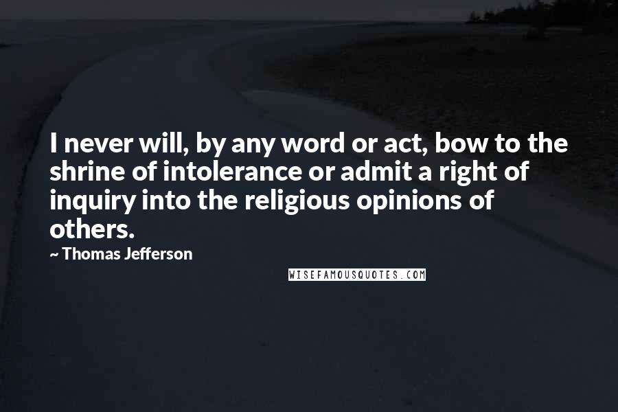 Thomas Jefferson Quotes: I never will, by any word or act, bow to the shrine of intolerance or admit a right of inquiry into the religious opinions of others.