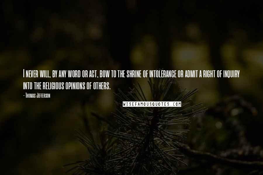 Thomas Jefferson Quotes: I never will, by any word or act, bow to the shrine of intolerance or admit a right of inquiry into the religious opinions of others.