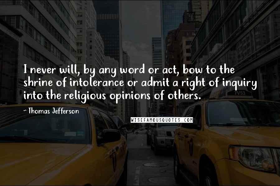 Thomas Jefferson Quotes: I never will, by any word or act, bow to the shrine of intolerance or admit a right of inquiry into the religious opinions of others.