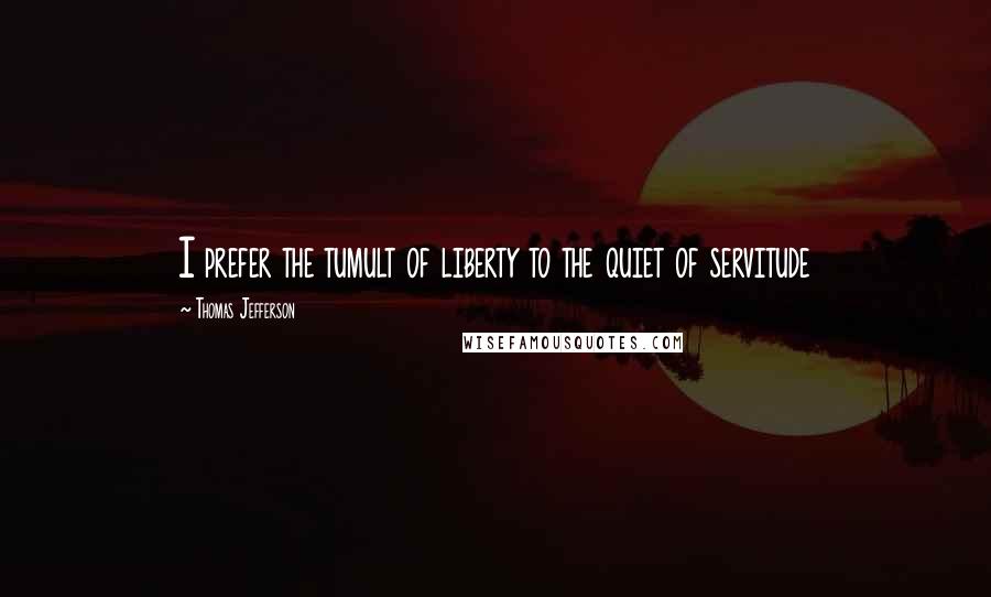 Thomas Jefferson Quotes: I prefer the tumult of liberty to the quiet of servitude