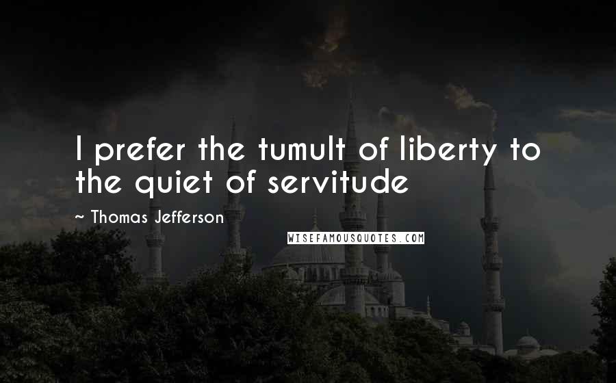 Thomas Jefferson Quotes: I prefer the tumult of liberty to the quiet of servitude