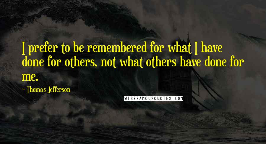 Thomas Jefferson Quotes: I prefer to be remembered for what I have done for others, not what others have done for me.