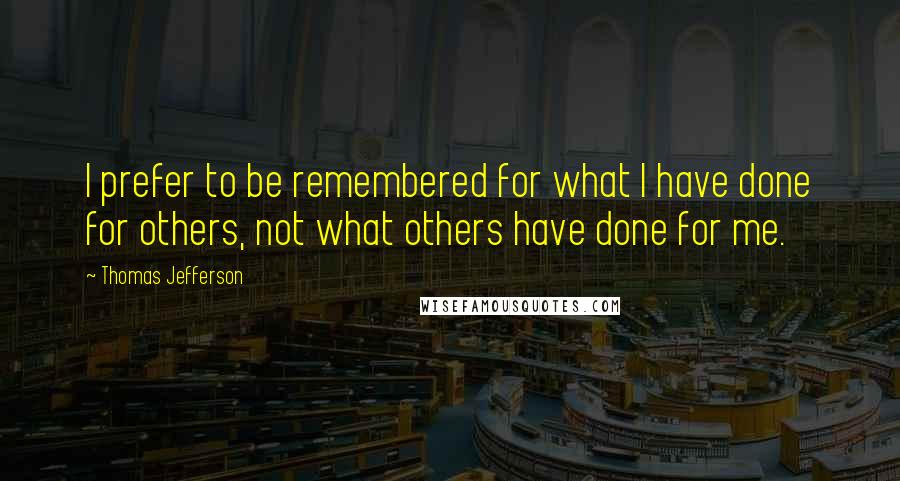 Thomas Jefferson Quotes: I prefer to be remembered for what I have done for others, not what others have done for me.