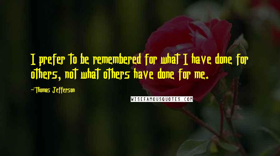 Thomas Jefferson Quotes: I prefer to be remembered for what I have done for others, not what others have done for me.